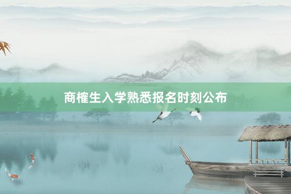 商榷生入学熟悉报名时刻公布