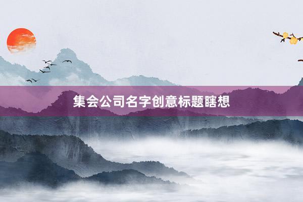 集会公司名字创意标题瞎想